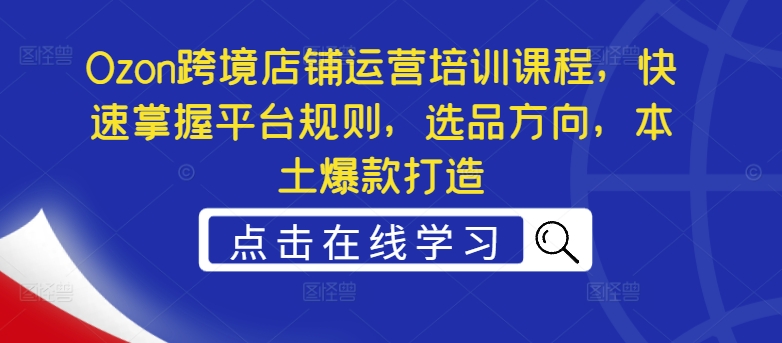 Ozon跨境店铺运营培训课程，快速掌握平台规则，选品方向，本土爆款打造-第一资源网