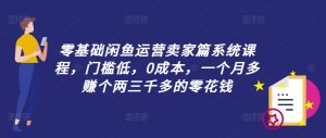 零基础闲鱼运营卖家篇系统课程,门槛低,0成本,一个月多赚个两三千多的零花钱-第一资源网