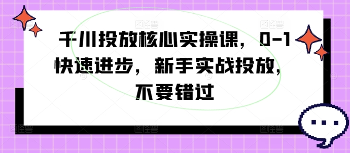 千川投放核心实操课，0-1快速进步，新手实战投放，不要错过-第一资源网