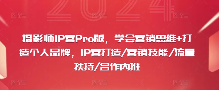 摄影师IP营Pro版，学会营销思维+打造个人品牌，IP营打造/营销技能/流量扶持/合作内推-第一资源网