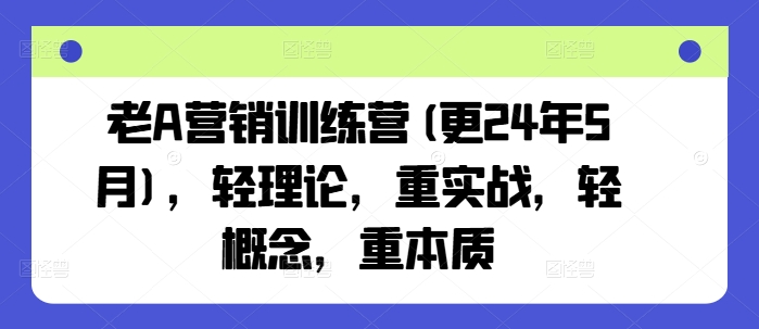 老A营销训练营(更24年8月)，轻理论，重实战，轻概念，重本质-第一资源网