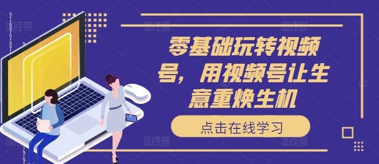 零基础玩转视频号，用视频号让生意重焕生机-第一资源网