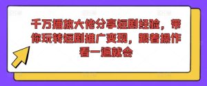 千万播放大佬分享短剧经验，带你玩转短剧推广变现，跟着操作看一遍就会-第一资源网