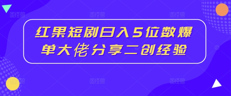红果短剧日入5位数爆单大佬分享二创经验-第一资源网