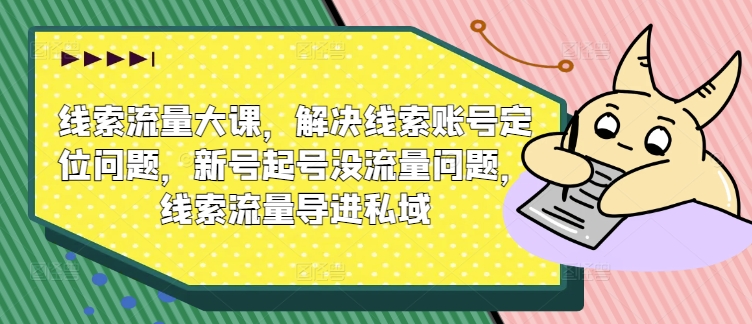 线索流量大课，解决线索账号定位问题，新号起号没流量问题，线索流量导进私域-第一资源网