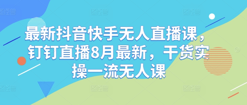 最新抖音快手无人直播课，钉钉直播8月最新，干货实操一流无人课-第一资源网