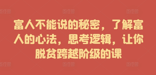 富人不能说的秘密，了解富人的心法，思考逻辑，让你脱贫跨越阶级的课-第一资源网