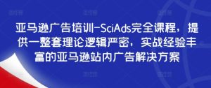 亚马逊广告培训-SciAds完全课程,提供一整套理论逻辑严密,实战经验丰富的亚马逊站内广告解决方案-第一资源网