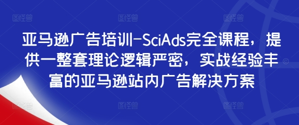 亚马逊广告培训-SciAds完全课程，提供一整套理论逻辑严密，实战经验丰富的亚马逊站内广告解决方案-第一资源网