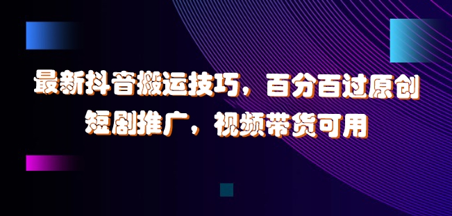 最新抖音搬运技巧，百分百过原创，短剧推广，视频带货可用【揭秘】-第一资源网