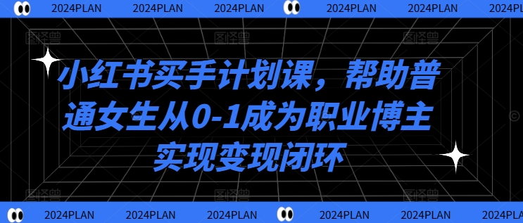小红书买手计划课，帮助普通女生从0-1成为职业博主实现变现闭环-第一资源网