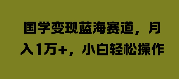 国学变现蓝海赛道，月入1W+，小白轻松操作【揭秘】-第一资源网