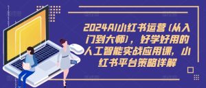 2024AI小红书运营(从入门到大师)，好学好用的人工智能实战应用课，小红书平台策略详解-第一资源网