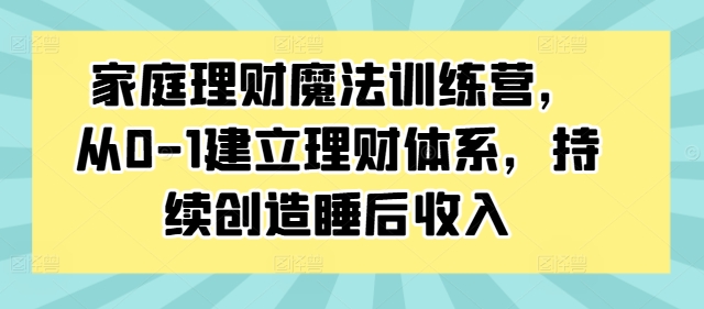 家庭理财魔法训练营，从0-1建立理财体系，持续创造睡后收入-第一资源网