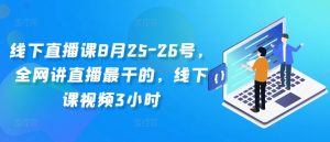 线下直播课8月25-26号，全网讲直播最干的，线下课视频3小时-第一资源网