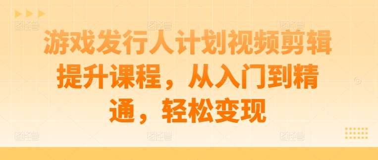 游戏发行人计划视频剪辑提升课程，从入门到精通，轻松变现-第一资源网