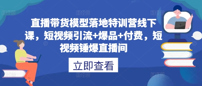 直播带货模型落地特训营线下课，​短视频引流+爆品+付费，短视频锤爆直播间-第一资源网