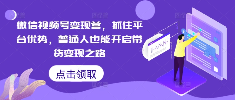 微信视频号变现营，抓住平台优势，普通人也能开启带货变现之路-第一资源网