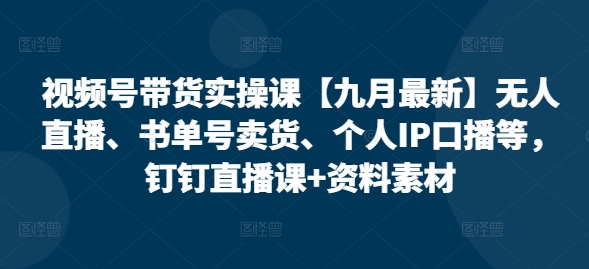 视频号带货实操课【九月最新】无人直播、书单号卖货、个人IP口播等，钉钉直播课+资料素材-第一资源网