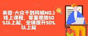 美团·大众干到同城NO.1线上课程,客量增加50%以上起,业绩提升50%以上起-第一资源网