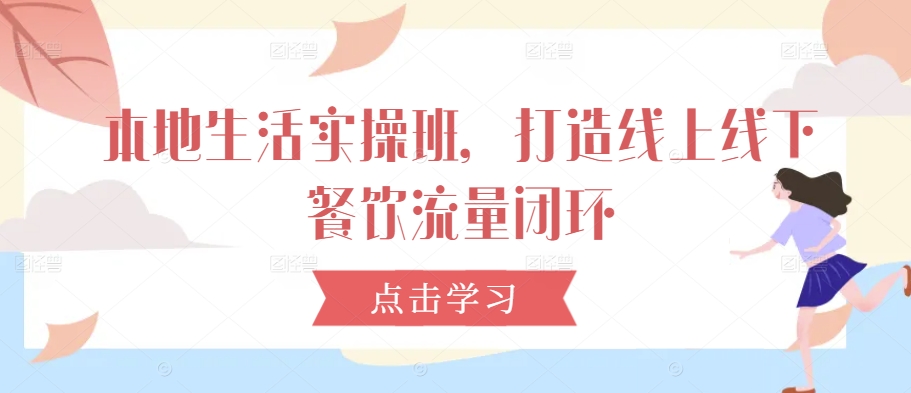 本地生活实操班，打造线上线下餐饮流量闭环-第一资源网
