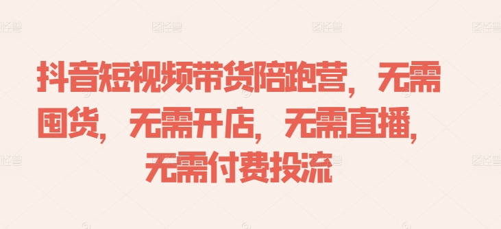 抖音短视频带货陪跑营，无需囤货、无需开店、无需直播,无需付费投流-第一资源网