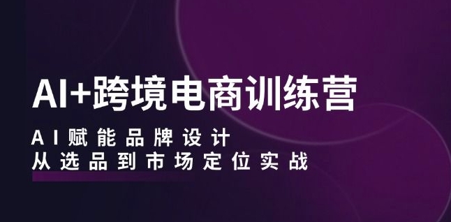 AI+跨境电商训练营：AI赋能品牌设计，从选品到市场定位实战-第一资源网