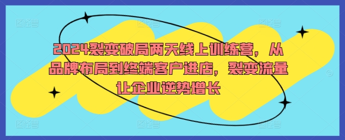 2024裂变破局两天线上训练营，从品牌布局到终端客户进店，裂变流量让企业逆势增长-第一资源网