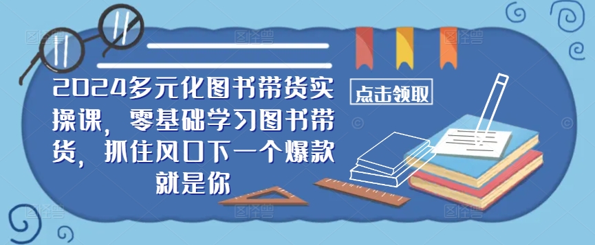 ​​2024多元化图书带货实操课，零基础学习图书带货，抓住风口下一个爆款就是你-第一资源网