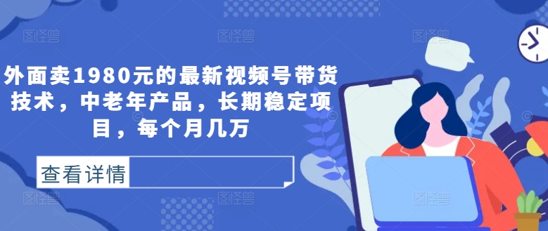 外面卖1980元的最新视频号带货技术，中老年产品，长期稳定项目，每个月几万-第一资源网