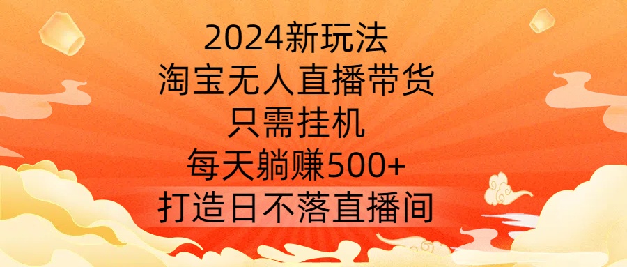 2024新玩法，淘宝无人直播带货，只需挂机，每天躺赚500+ 打造日不落直播间【揭秘】-第一资源网
