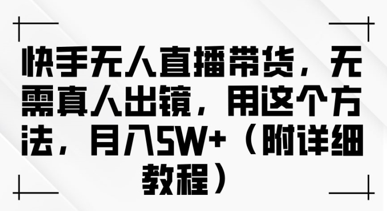快手无人直播带货，无需真人出镜，用这个方法，月入过万(附详细教程)【揭秘】-第一资源网