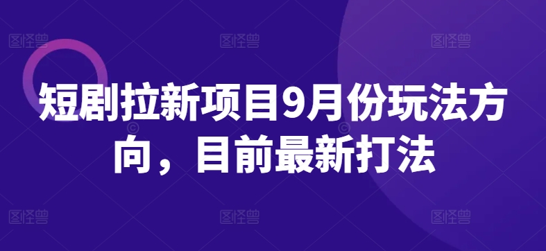 短剧拉新项目9月份玩法方向，目前最新打法-第一资源网