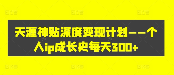 天涯神贴深度变现计划——个人ip成长史每天300+【揭秘】-第一资源网