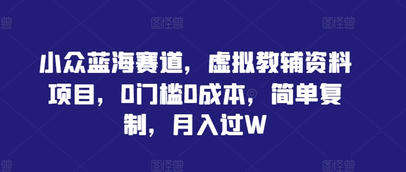 小众蓝海赛道，虚拟教辅资料项目，0门槛0成本，简单复制，月入过W【揭秘】-第一资源网