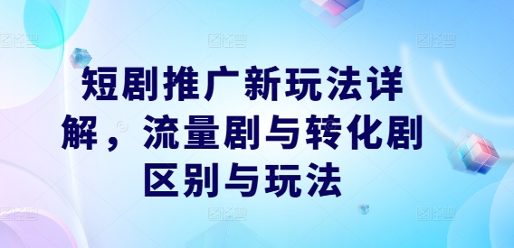 短剧推广新玩法详解，流量剧与转化剧区别与玩法-第一资源网