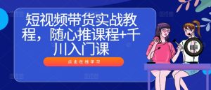 短视频带货实战教程,随心推课程+千川入门课-第一资源网