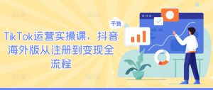 TikTok运营实操课,抖音海外版从注册到变现全流程-第一资源网