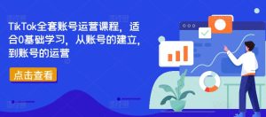 TikTok全套账号运营课程,适合0基础学习,从账号的建立,到账号的运营-第一资源网