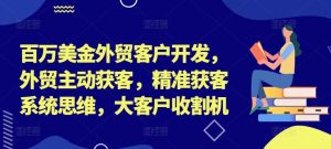 百万美金外贸客户开发,外贸主动获客,精准获客系统思维,大客户收割机-第一资源网