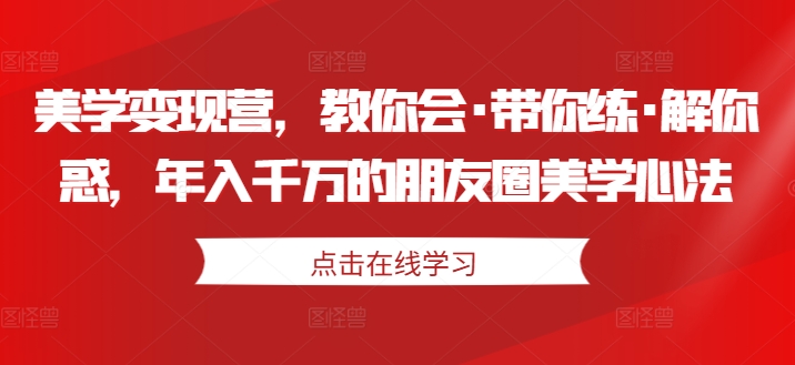 美学变现营，教你会·带你练·解你惑，年入千万的朋友圈美学心法-第一资源网