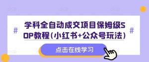 学科全自动成交项目保姆级SOP教程(小红书+公众号玩法)含资料-第一资源网