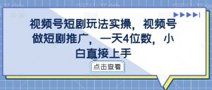 视频号短剧玩法实操,视频号做短剧推广,一天4位数,小白直接上手-第一资源网