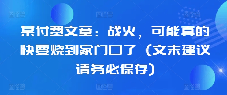 某付费文章：战火，可能真的快要烧到家门口了 (文末建议请务必保存)-第一资源网