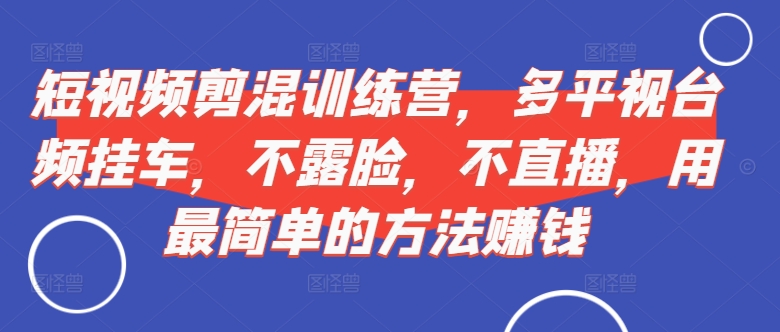短视频‮剪混‬训练营，多平‮视台‬频挂车，不露脸，不直播，用最简单的方法赚钱-第一资源网