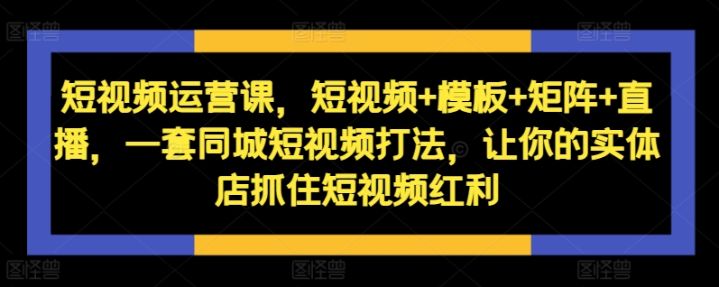 短视频运营课，短视频+模板+矩阵+直播，一套同城短视频打法，让你的实体店抓住短视频红利-第一资源网