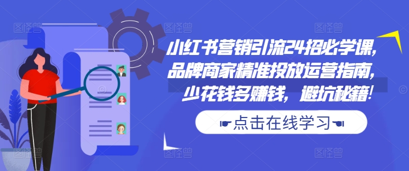 小红书营销引流24招必学课，品牌商家精准投放运营指南，少花钱多赚钱，避坑秘籍!-第一资源网