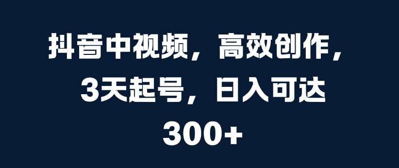 抖音中视频，高效创作，3天起号，日入可达3张【揭秘】-第一资源网