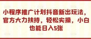 小程序推广计划抖音新出玩法,官方大力扶持,轻松实操,小白也能日入5张【揭秘】-第一资源网