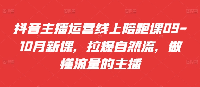抖音主播运营线上陪跑课09-10月新课，拉爆自然流，做懂流量的主播-第一资源网